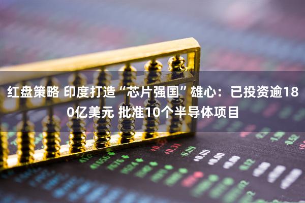 红盘策略 印度打造“芯片强国”雄心：已投资逾180亿美元 批准10个半导体项目