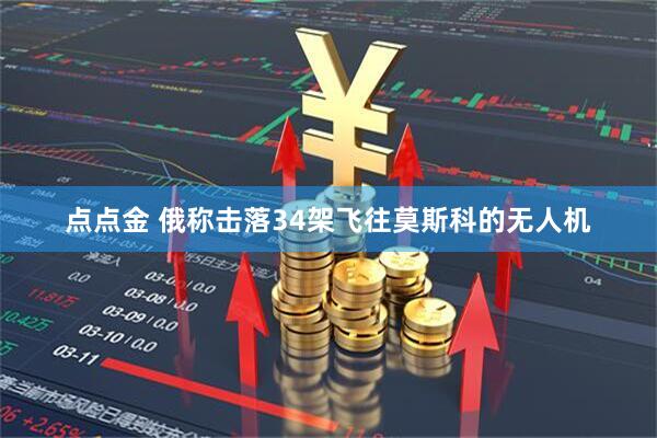 点点金 俄称击落34架飞往莫斯科的无人机