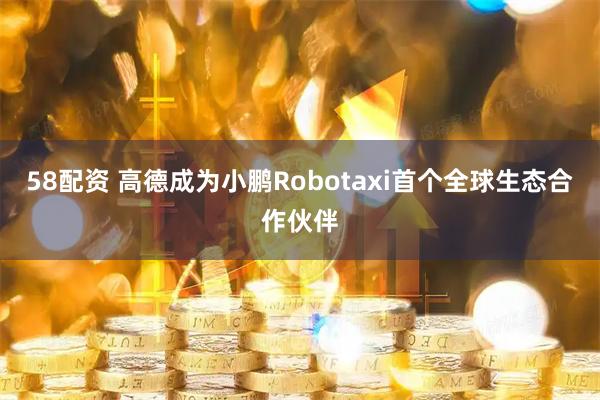 58配资 高德成为小鹏Robotaxi首个全球生态合作伙伴