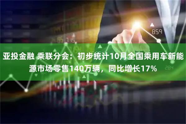 亚投金融 乘联分会：初步统计10月全国乘用车新能源市场零售140万辆，同比增长17%