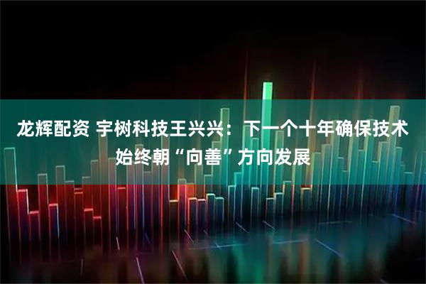 龙辉配资 宇树科技王兴兴：下一个十年确保技术始终朝“向善”方向发展