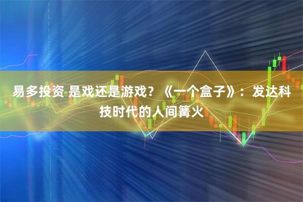 易多投资 是戏还是游戏？《一个盒子》：发达科技时代的人间篝火