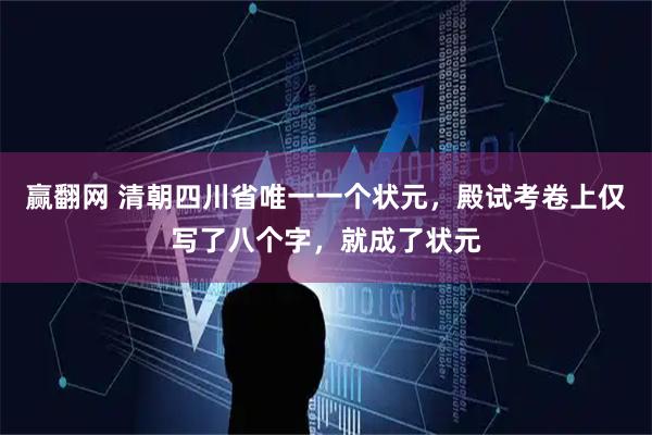 赢翻网 清朝四川省唯一一个状元，殿试考卷上仅写了八个字，就成了状元