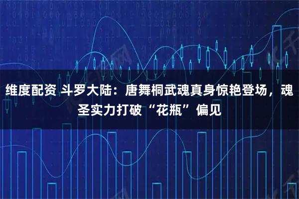 维度配资 斗罗大陆：唐舞桐武魂真身惊艳登场，魂圣实力打破 “花瓶” 偏见