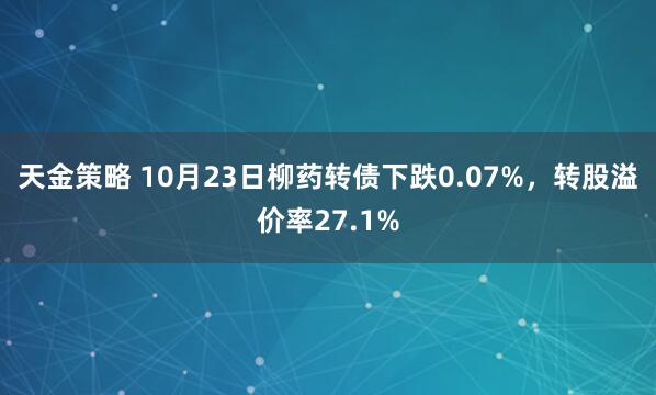 天金策略 10月23日柳药转债下跌0.07%，转股溢价率27.1%