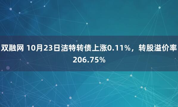 双融网 10月23日洁特转债上涨0.11%，转股溢价率206.75%