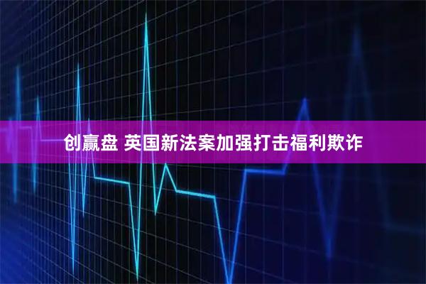 创赢盘 英国新法案加强打击福利欺诈