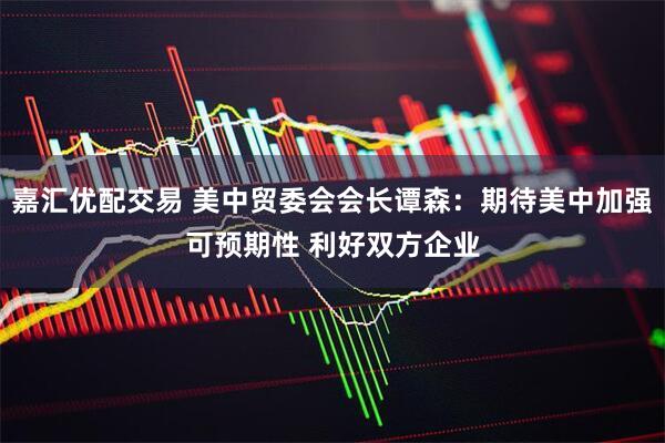 嘉汇优配交易 美中贸委会会长谭森：期待美中加强可预期性 利好双方企业