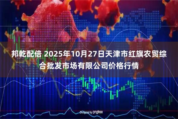 邦乾配倍 2025年10月27日天津市红旗农贸综合批发市场有限公司价格行情