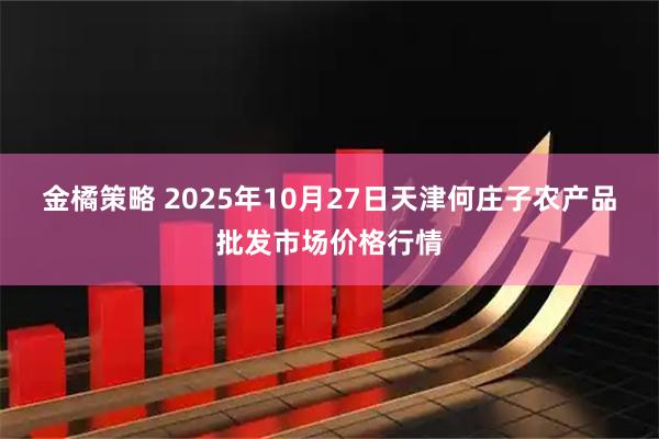 金橘策略 2025年10月27日天津何庄子农产品批发市场价格行情