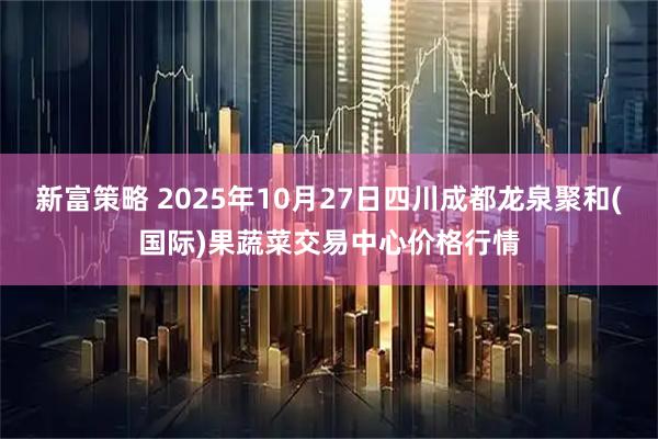新富策略 2025年10月27日四川成都龙泉聚和(国际)果蔬菜交易中心价格行情