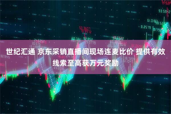 世纪汇通 京东采销直播间现场连麦比价 提供有效线索至高获万元奖励