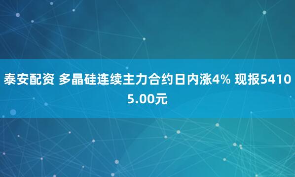 泰安配资 多晶硅连续主力合约日内涨4% 现报54105.00元