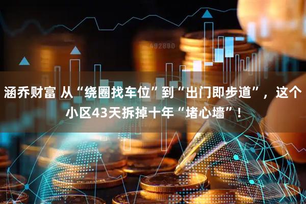涵乔财富 从“绕圈找车位”到“出门即步道”，这个小区43天拆掉十年“堵心墙”！