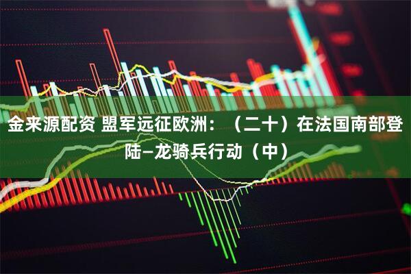 金来源配资 盟军远征欧洲：（二十）在法国南部登陆—龙骑兵行动（中）