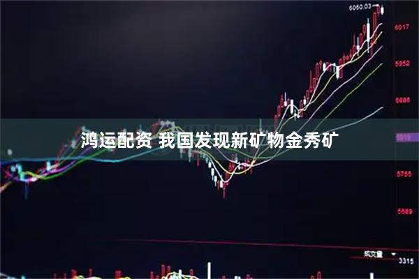 鸿运配资 我国发现新矿物金秀矿