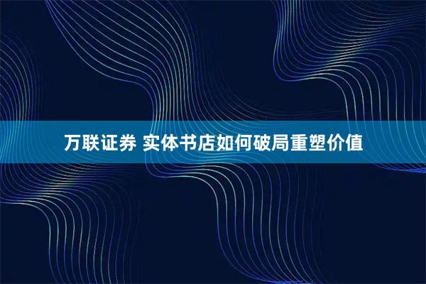 万联证券 实体书店如何破局重塑价值