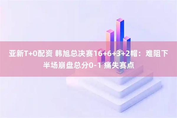 亚新T+0配资 韩旭总决赛16+6+3+2帽：难阻下半场崩盘总分0-1 痛失赛点