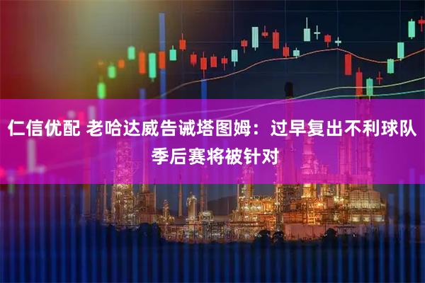 仁信优配 老哈达威告诫塔图姆：过早复出不利球队 季后赛将被针对