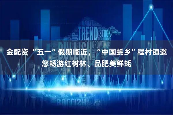 金配资 “五一”假期临近，“中国蚝乡”程村镇邀您畅游红树林、品肥美鲜蚝