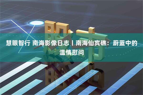 慧眼智行 南海影像日志丨南海仙宾礁：蔚蓝中的温情慰问