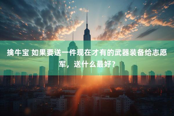 擒牛宝 如果要送一件现在才有的武器装备给志愿军，送什么最好？